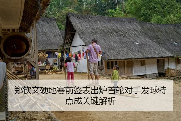 郑钦文硬地赛前签表出炉首轮对手发球特点成关键解析